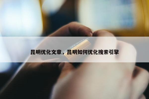 昆明优化文章，昆明如何优化搜索引擎