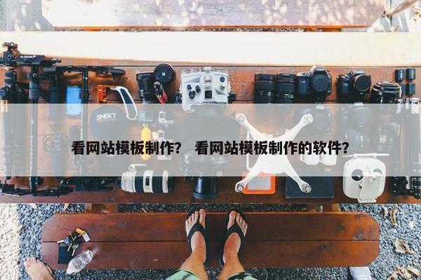 看网站模板制作？ 看网站模板制作的软件？