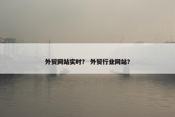 外贸网站实时？ 外贸行业网站？