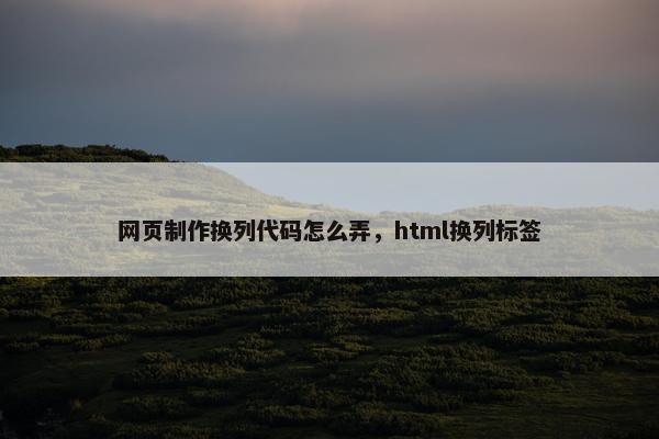 网页制作换列代码怎么弄，html换列标签