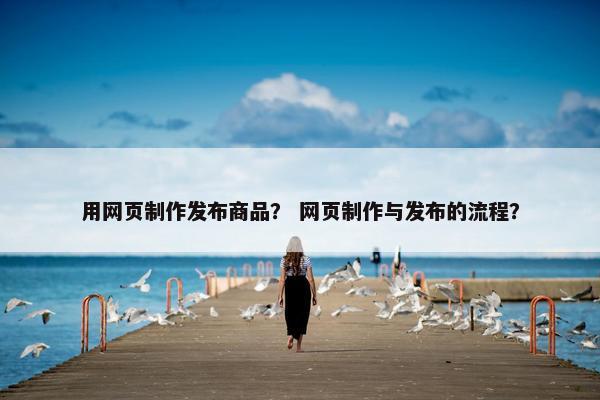 用网页制作发布商品？ 网页制作与发布的流程？
