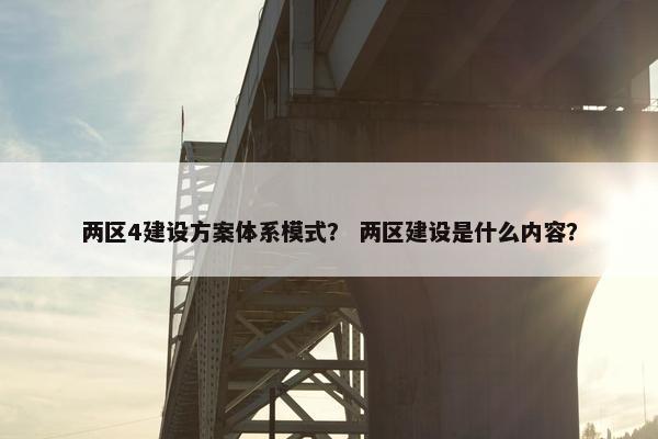 两区4建设方案体系模式？ 两区建设是什么内容？