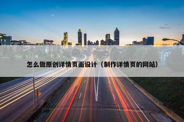 怎么做原创详情页面设计（制作详情页的网站）