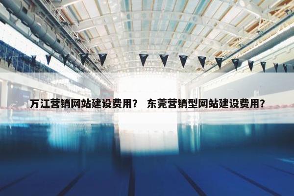 万江营销网站建设费用？ 东莞营销型网站建设费用？
