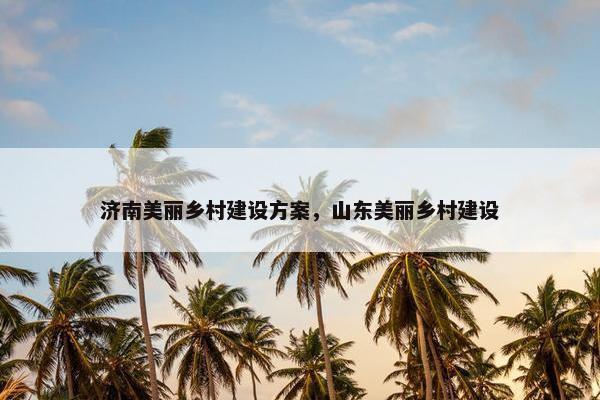 济南美丽乡村建设方案，山东美丽乡村建设