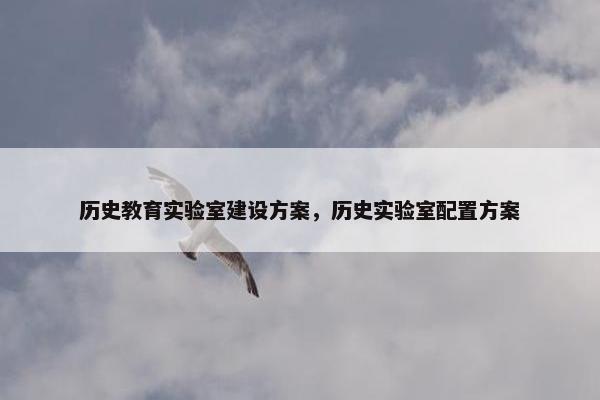 历史教育实验室建设方案，历史实验室配置方案