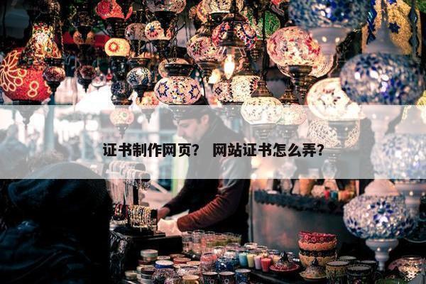 证书制作网页？ 网站证书怎么弄？