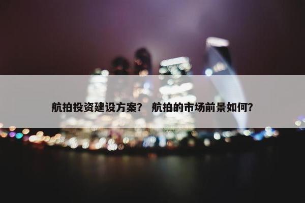 航拍投资建设方案？ 航拍的市场前景如何？
