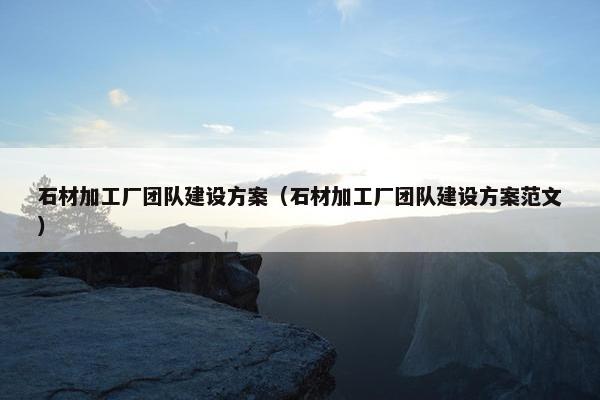 石材加工厂团队建设方案（石材加工厂团队建设方案范文）