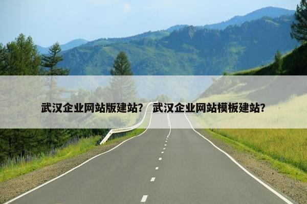 武汉企业网站版建站？ 武汉企业网站模板建站？