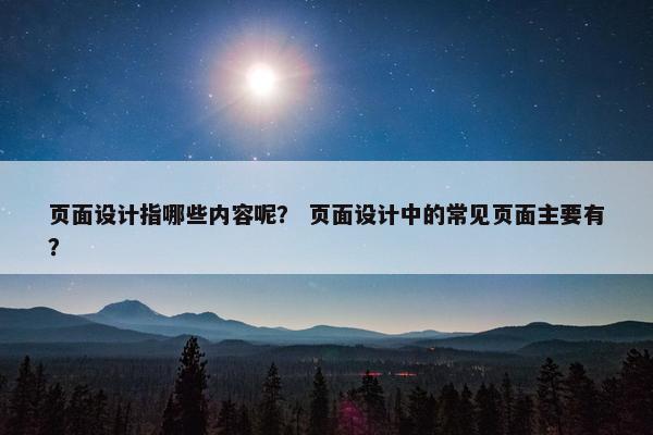 页面设计指哪些内容呢？ 页面设计中的常见页面主要有？