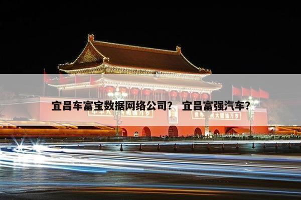 宜昌车富宝数据网络公司？ 宜昌富强汽车？