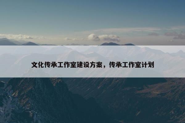 文化传承工作室建设方案，传承工作室计划