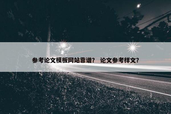 参考论文模板网站靠谱？ 论文参考样文？