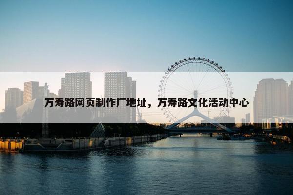 万寿路网页制作厂地址，万寿路文化活动中心