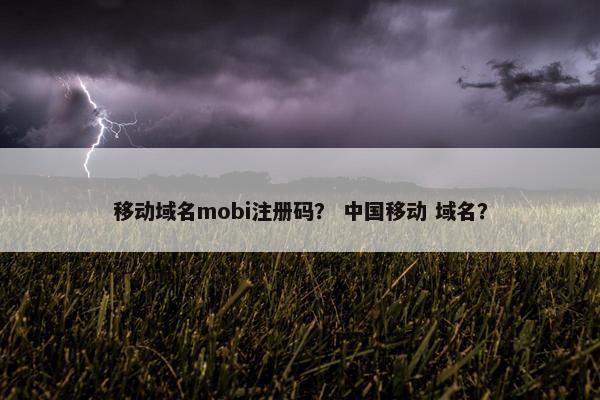 移动域名mobi注册码？ 中国移动 域名？