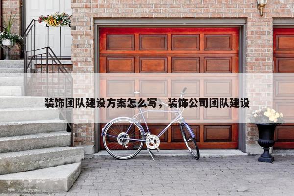 装饰团队建设方案怎么写，装饰公司团队建设