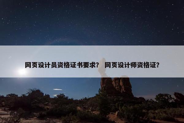 网页设计员资格证书要求？ 网页设计师资格证？