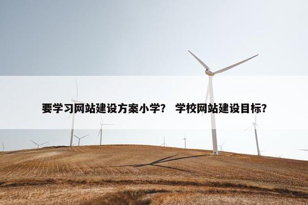 要学习网站建设方案小学？ 学校网站建设目标？