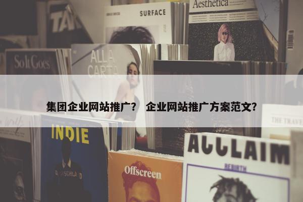 集团企业网站推广？ 企业网站推广方案范文？