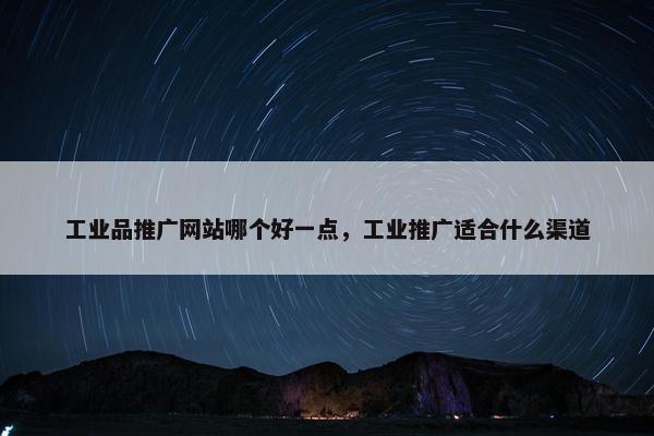工业品推广网站哪个好一点，工业推广适合什么渠道