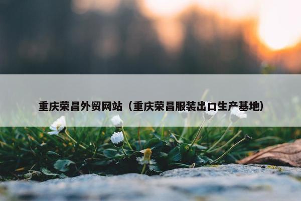 重庆荣昌外贸网站（重庆荣昌服装出口生产基地）