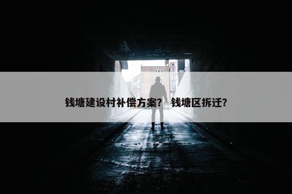 钱塘建设村补偿方案？ 钱塘区拆迁？