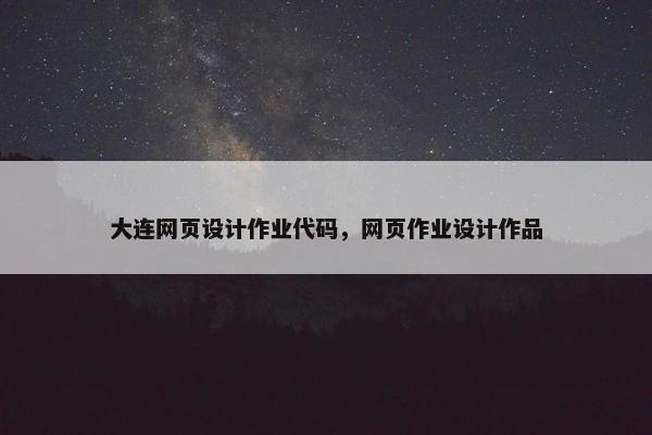 大连网页设计作业代码，网页作业设计作品