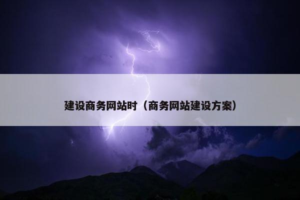 建设商务网站时（商务网站建设方案）