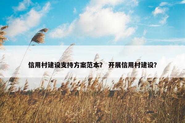 信用村建设支持方案范本？ 开展信用村建设？