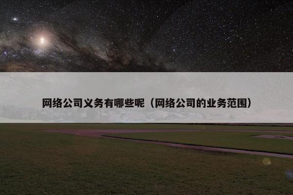 网络公司义务有哪些呢（网络公司的业务范围）