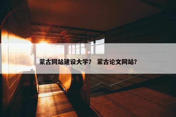 蒙古网站建设大学？ 蒙古论文网站？