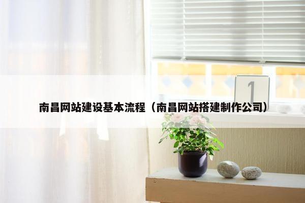 南昌网站建设基本流程（南昌网站搭建制作公司）