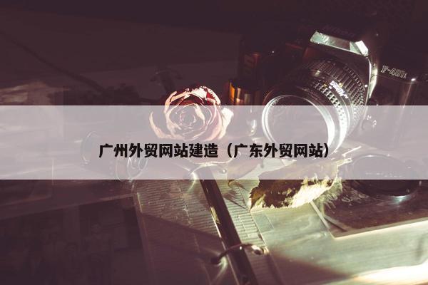 广州外贸网站建造（广东外贸网站）