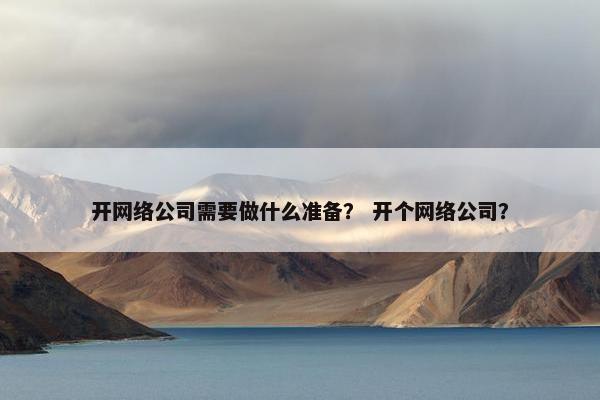 开网络公司需要做什么准备？ 开个网络公司？