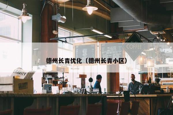 德州长青优化（德州长青小区）
