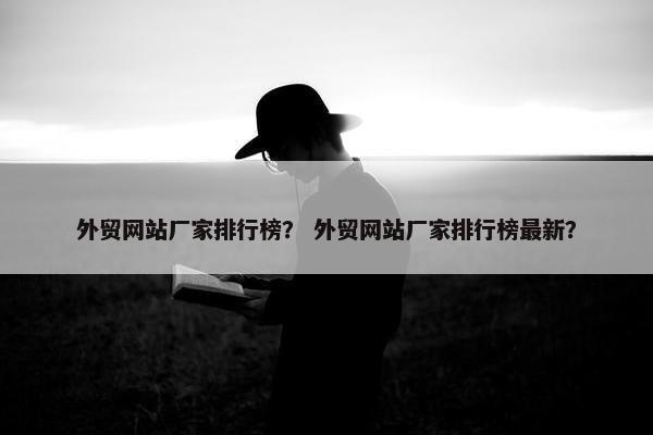 外贸网站厂家排行榜？ 外贸网站厂家排行榜最新？