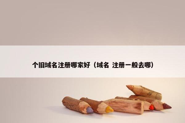 个旧域名注册哪家好（域名 注册一般去哪）