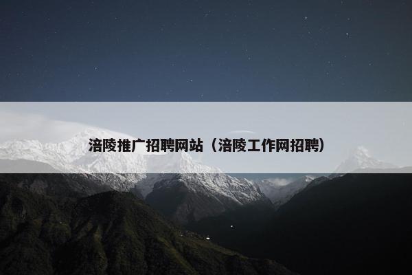 涪陵推广招聘网站（涪陵工作网招聘）