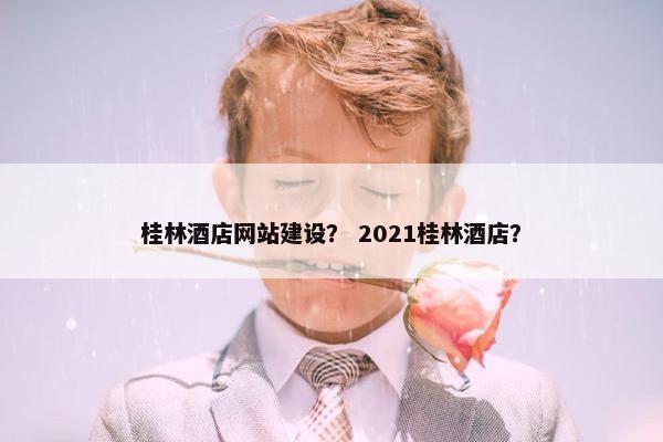 桂林酒店网站建设？ 2021桂林酒店？