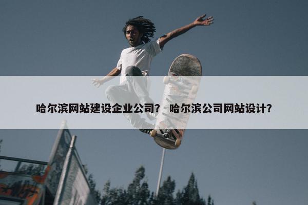 哈尔滨网站建设企业公司？ 哈尔滨公司网站设计？