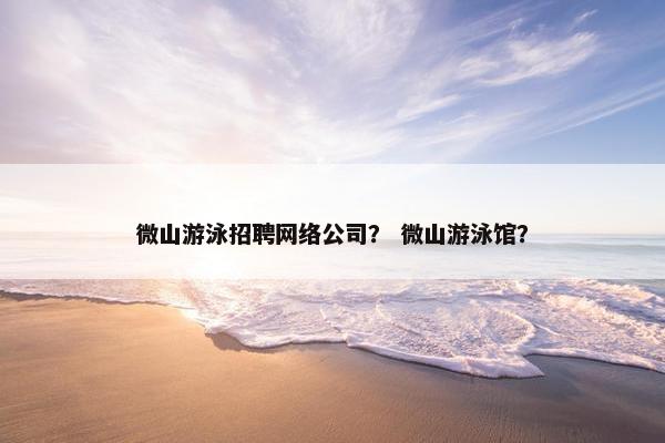 微山游泳招聘网络公司？ 微山游泳馆？