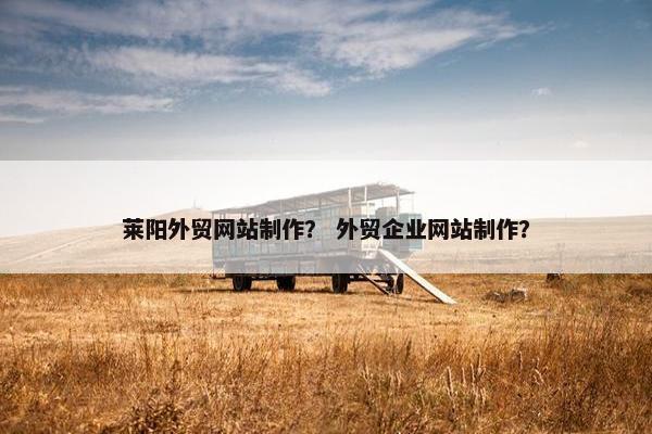 莱阳外贸网站制作？ 外贸企业网站制作？