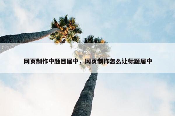 网页制作中题目居中，网页制作怎么让标题居中