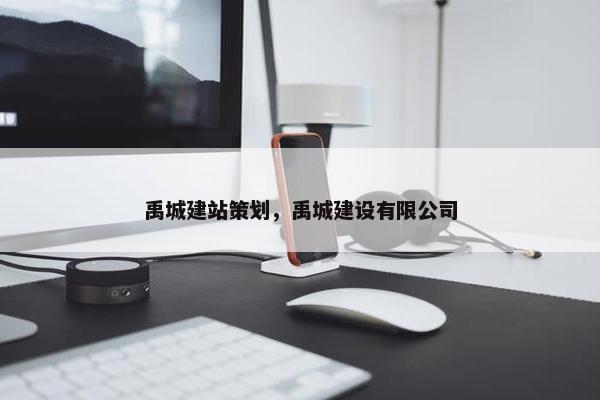 禹城建站策划，禹城建设有限公司