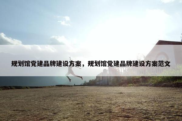 规划馆党建品牌建设方案，规划馆党建品牌建设方案范文
