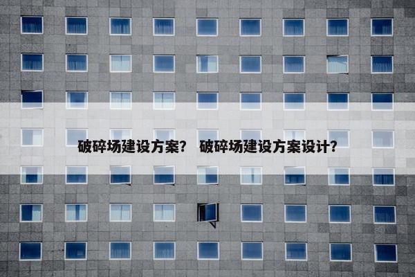 破碎场建设方案？ 破碎场建设方案设计？