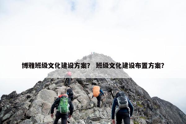 博雅班级文化建设方案？ 班级文化建设布置方案？