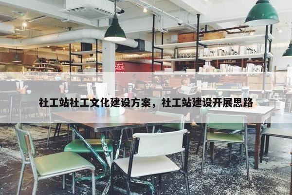 社工站社工文化建设方案，社工站建设开展思路