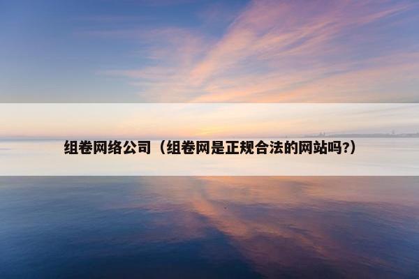 组卷网络公司（组卷网是正规合法的网站吗?）